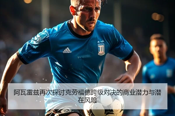 阿瓦雷兹再次探讨克劳福德跨级对决的商业潜力与潜在风险